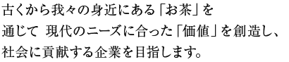 古くから我々の身近にある「お茶」を通じて 現代のニーズに合った「価値」を創造し、社会に貢献する企業を目指します。