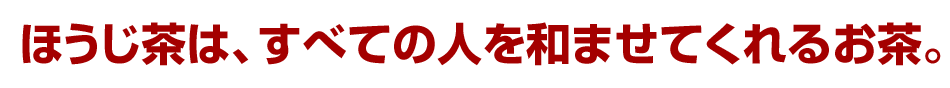 ほうじ茶は、すべての人を和ませてくれるお茶。