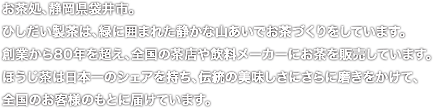 ほうじ茶は日本一のシェアを持ち、伝統の美味しさにさらに磨きをかけて、全国のお客様のもとに届けています。