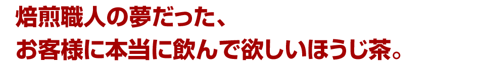 焙煎職人の夢だった、お客様に本当に飲んで欲しいほうじ茶。