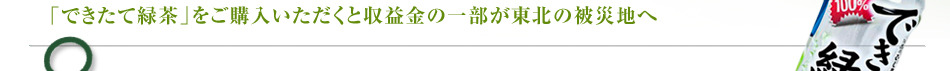 「できたて緑茶」をご購入いただくと収益金の一部が東北の被災地へ