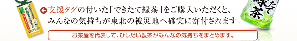 支援タグの付いた「できたて緑茶」をご購入いただくと、みんなの気持ちが東北の被災地へ確実に寄付されます。お茶屋を代表して、ひしだい製茶がみんなの気持ちをまとめます。