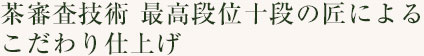 茶審査技術 最高段位十段の匠によるこだわり仕上げ